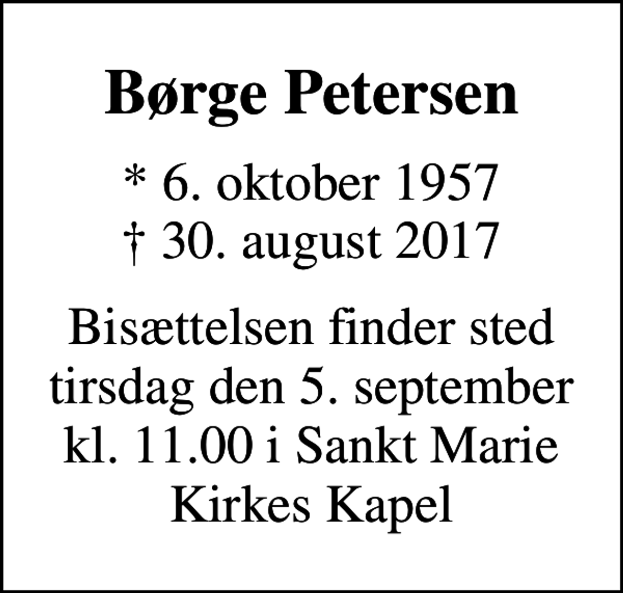 <p>Børge Petersen<br />* 6. oktober 1957<br />✝ 30. august 2017<br />Bisættelsen finder sted tirsdag den 5. september kl. 11.00 i Sankt Marie Kirkes Kapel</p>