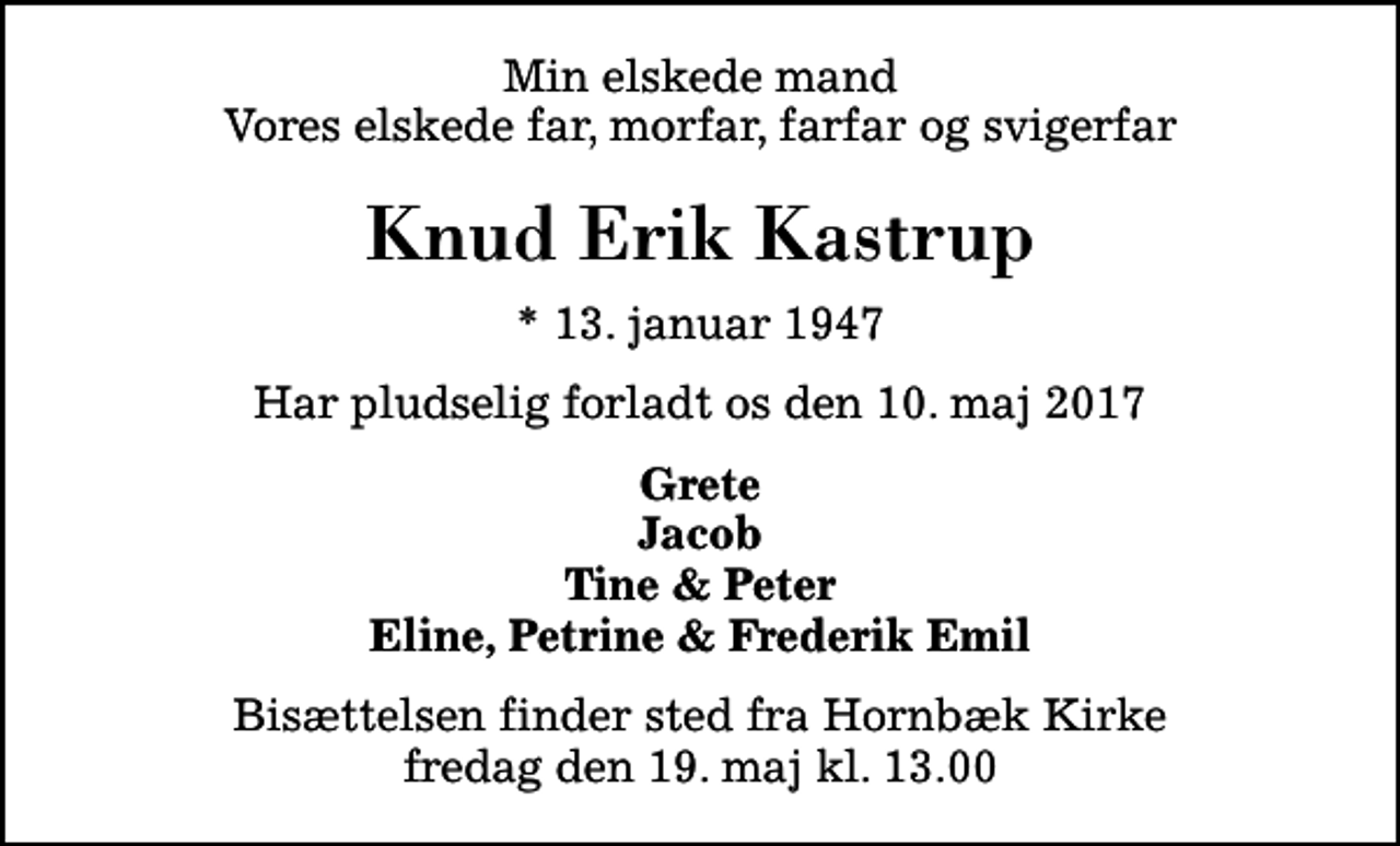 <p>Min elskede mand Vores elskede far, morfar, farfar og svigerfar<br />Knud Erik Kastrup<br />* 13. januar 1947<br />Har pludselig forladt os den 10. maj 2017<br />Grete Jacob Tine &amp; Peter Eline, Petrine &amp; Frederik Emil<br />Bisættelsen finder sted fra Hornbæk Kirke fredag den 19. maj kl. 13.00</p>