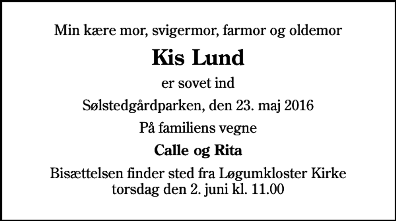 <p>Min kære mor, svigermor, farmor og oldemor<br />Kis Lund<br />er sovet ind<br />Sølstedgårdparken, den 23. maj 2016<br />På familiens vegne<br />Calle og Rita<br />Bisættelsen finder sted fra Løgumkloster Kirke torsdag den 2. juni kl. 11.00</p>