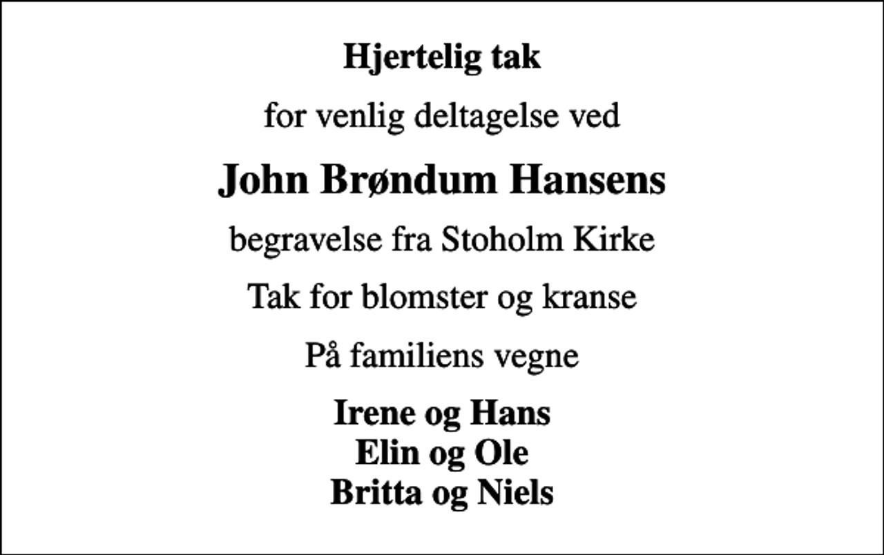 <p>Hjertelig tak<br />for venlig deltagelse ved<br />John Brøndum Hansens<br />begravelse fra Stoholm Kirke<br />Tak for blomster og kranse<br />På familiens vegne<br />Irene og Hans Elin og Ole Britta og Niels</p>