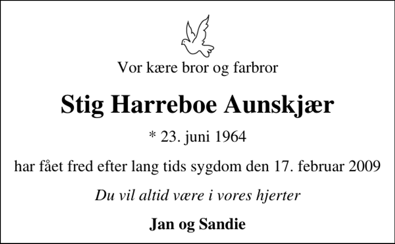 <p>Vor kære bror og farbror<br />Stig Harreboe Aunskjær<br />* 23. juni 1964<br />har fået fred efter lang tids sygdom den 17. februar 2009<br />Du vil altid være i vores hjerter<br />Jan og Sandie</p>