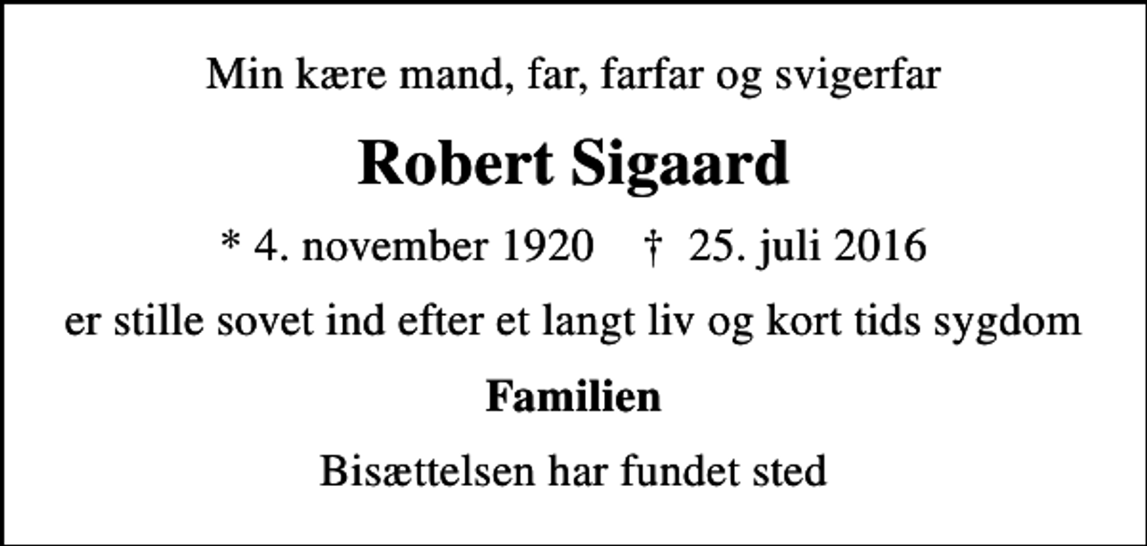 <p>Min kære mand, far, farfar og svigerfar<br />Robert Sigaard<br />* 4. november 1920 ✝ 25. juli 2016<br />er stille sovet ind efter et langt liv og kort tids sygdom<br />Familien<br />Bisættelsen har fundet sted</p>