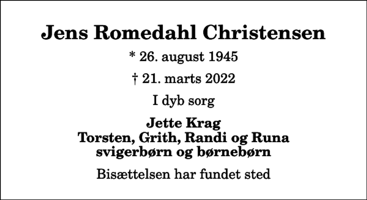 <p>Jens Romedahl Christensen<br />* 26. august 1945<br />✝ 21. marts 2022<br />I dyb sorg<br />Jette Krag Torsten, Grith, Randi og Runa svigerbørn og børnebørn<br />Bisættelsen har fundet sted</p>