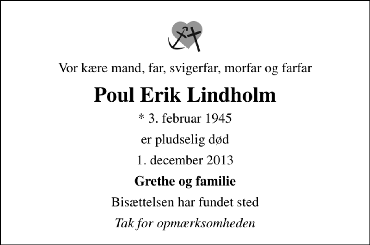 <p>Vor kære mand, far, svigerfar, morfar og farfar<br />Poul Erik Lindholm<br />* 3. februar 1945<br />er pludselig død<br />1. december 2013<br />Grethe og familie<br />Bisættelsen har fundet sted<br />Tak for opmærksomheden</p>
