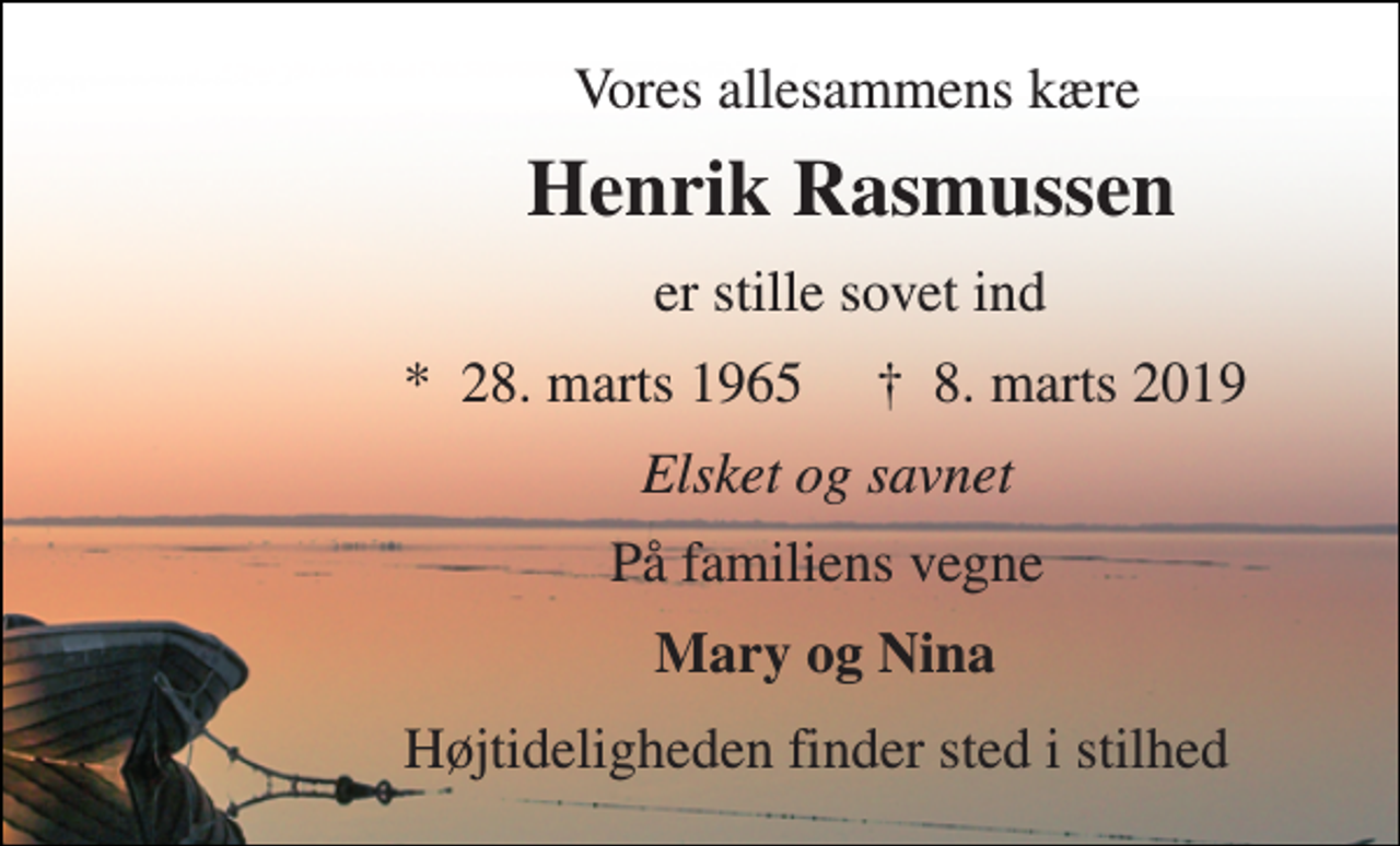 <p>Vores allesammens kære<br />Henrik Rasmussen<br />er stille sovet ind<br />*​ 28. marts 1965​ †​ 8. marts 2019<br />Elsket og savnet<br />På familiens vegne<br />Mary og Nina<br />Højtideligheden finder sted i stilhed</p>