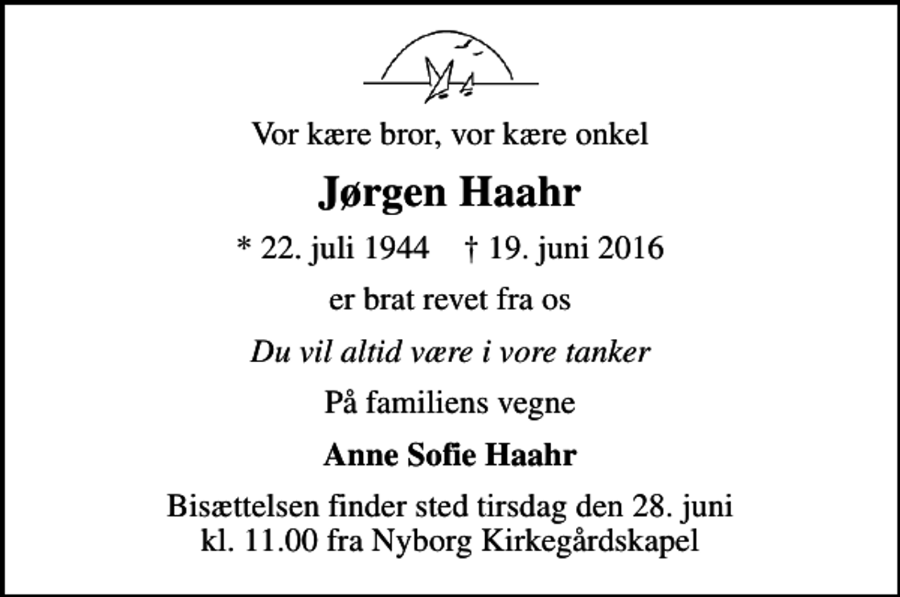 <p>Vor kære bror, vor kære onkel<br />Jørgen Haahr<br />* 22. juli 1944 ✝ 19. juni 2016<br />er brat revet fra os<br />Du vil altid være i vore tanker<br />På familiens vegne<br />Anne Sofie Haahr<br />Bisættelsen finder sted tirsdag den 28. juni kl. 11.00 fra Nyborg Kirkegårdskapel</p>