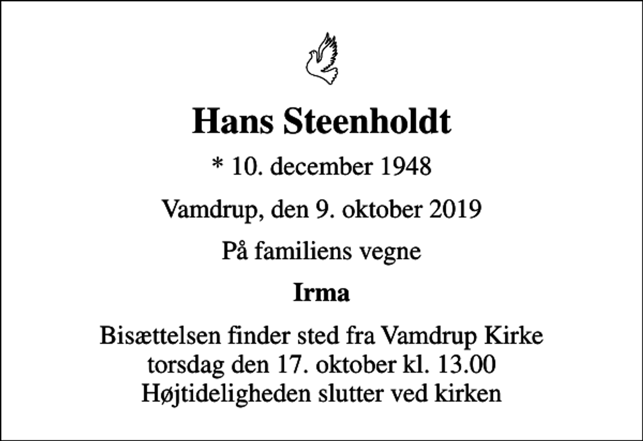 <p>Hans Steenholdt<br />* 10. december 1948<br />Vamdrup, den 9. oktober 2019<br />På familiens vegne<br />Irma<br />Bisættelsen finder sted fra Vamdrup Kirke torsdag den 17. oktober kl. 13.00 Højtideligheden slutter ved kirken</p>