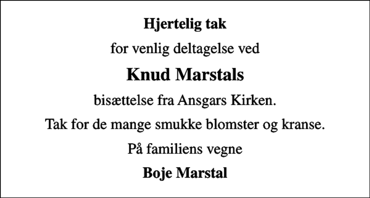 <p>Hjertelig tak<br />for venlig deltagelse ved<br />Knud Marstals<br />bisættelse fra Ansgars Kirken.<br />Tak for de mange smukke blomster og kranse.<br />På familiens vegne<br />Boje Marstal</p>