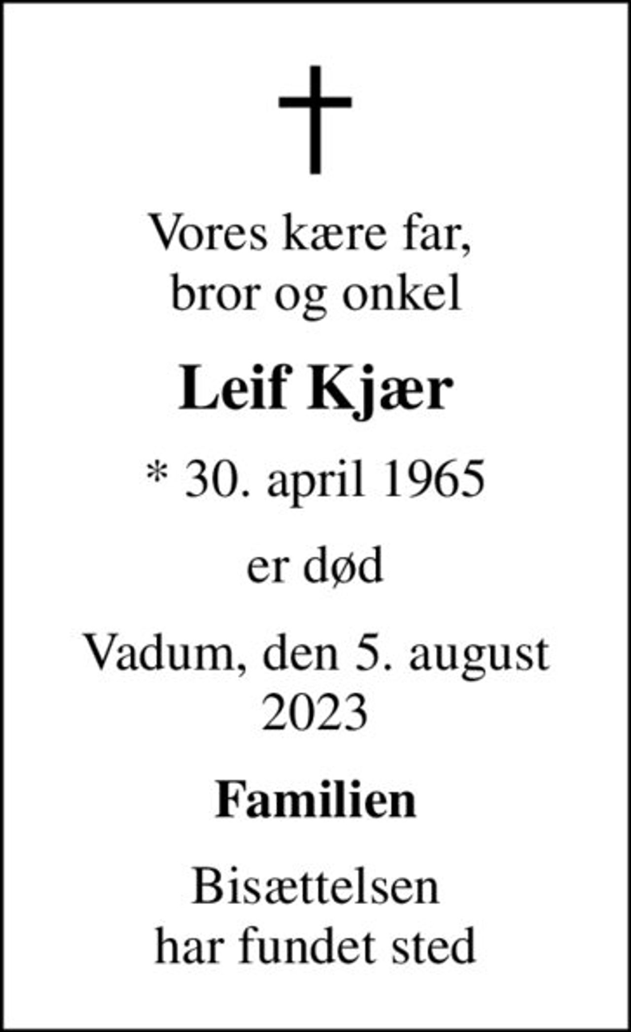 Vores kære far,  bror og onkel
Leif Kjær
* 30. april 1965
er død
Vadum, den 5. august 2023
Familien
Bisættelsen har fundet sted