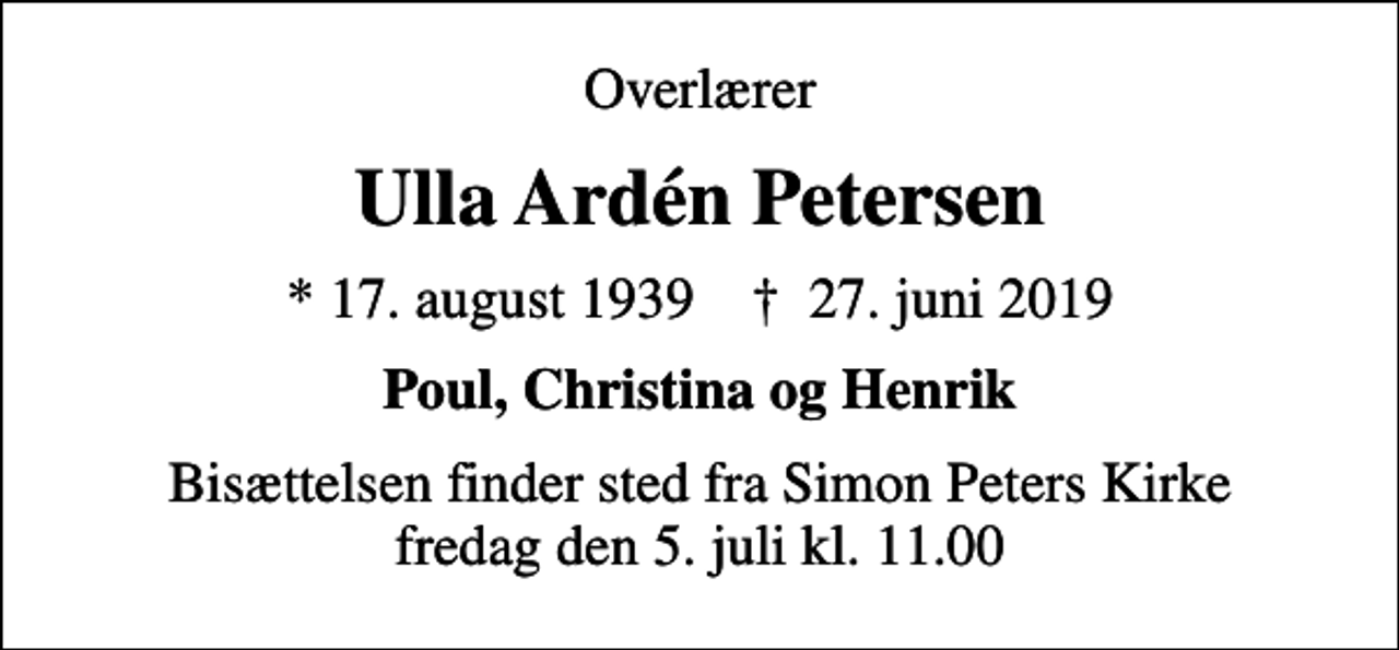 <p>Overlærer<br />Ulla Ardén Petersen<br />* 17. august 1939 ✝ 27. juni 2019<br />Poul, Christina og Henrik<br />Bisættelsen finder sted fra Simon Peters Kirke fredag den 5. juli kl. 11.00</p>