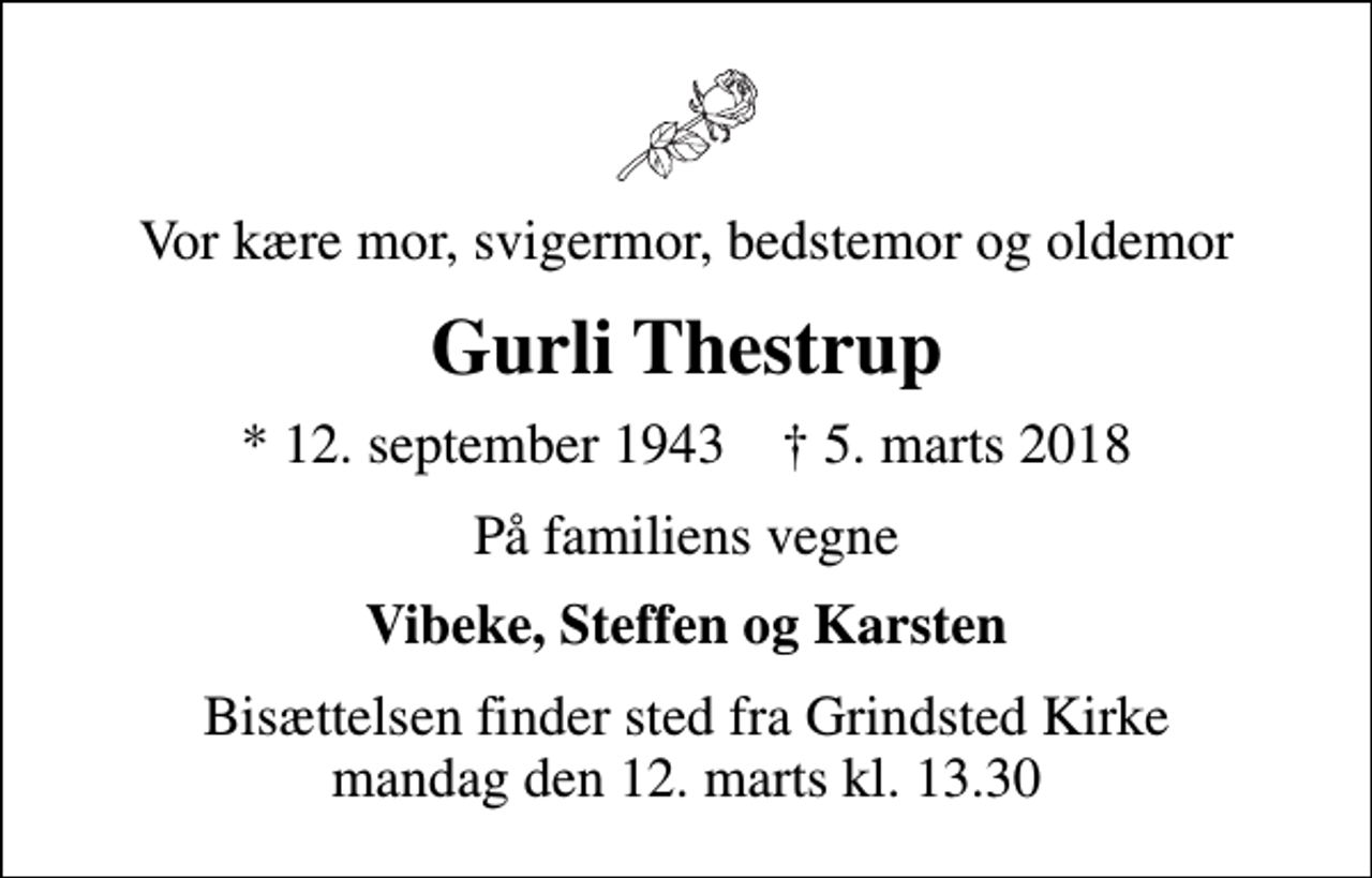 <p>Vor kære mor, svigermor, bedstemor og oldemor<br />Gurli Thestrup<br />* 12. september 1943 ✝ 5. marts 2018<br />På familiens vegne<br />Vibeke, Steffen og Karsten<br />Bisættelsen finder sted fra Grindsted Kirke mandag den 12. marts kl. 13.30</p>