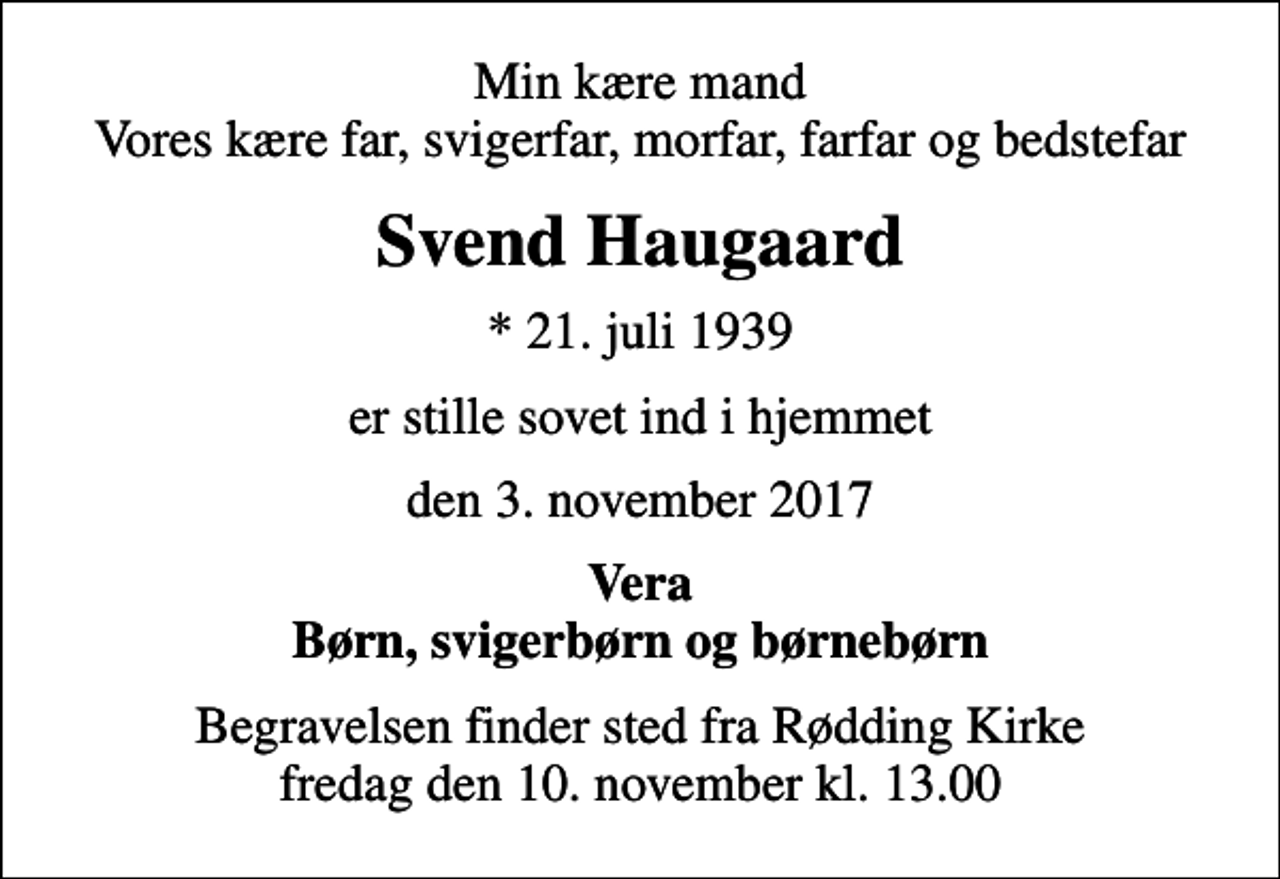 <p>Min kære mand Vores kære far, svigerfar, morfar, farfar og bedstefar<br />Svend Haugaard<br />* 21. juli 1939<br />er stille sovet ind i hjemmet<br />den 3. november 2017<br />Vera Børn, svigerbørn og børnebørn<br />Begravelsen finder sted fra Rødding Kirke fredag den 10. november kl. 13.00</p>