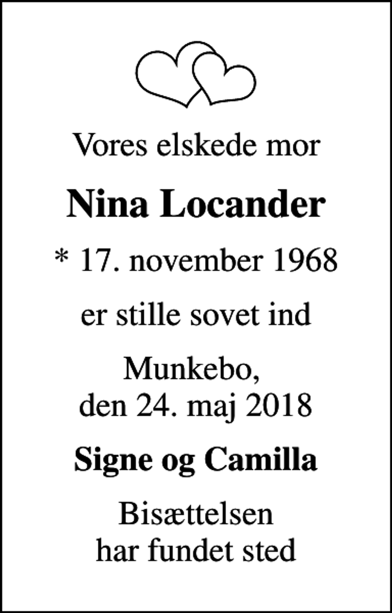 <p>Vores elskede mor<br />Nina Locander<br />* 17. november 1968<br />er stille sovet ind<br />Munkebo, den 24. maj 2018<br />Signe og Camilla<br />Bisættelsen har fundet sted</p>