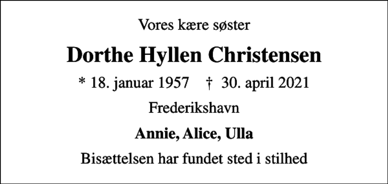 <p>Vores kære søster<br />Dorthe Hyllen Christensen<br />* 18. januar 1957 ✝ 30. april 2021<br />Frederikshavn<br />Annie, Alice, Ulla<br />Bisættelsen har fundet sted i stilhed</p>