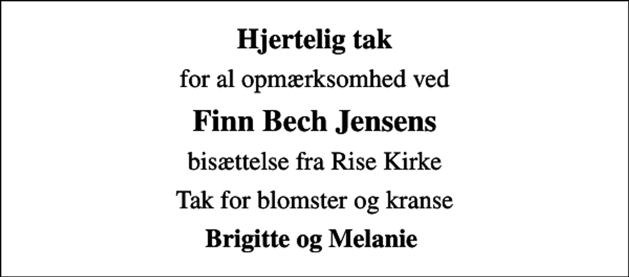 <p>Hjertelig tak<br />for al opmærksomhed ved<br />Finn Bech Jensens<br />bisættelse fra Rise Kirke<br />Tak for blomster og kranse<br />Brigitte og Melanie</p>