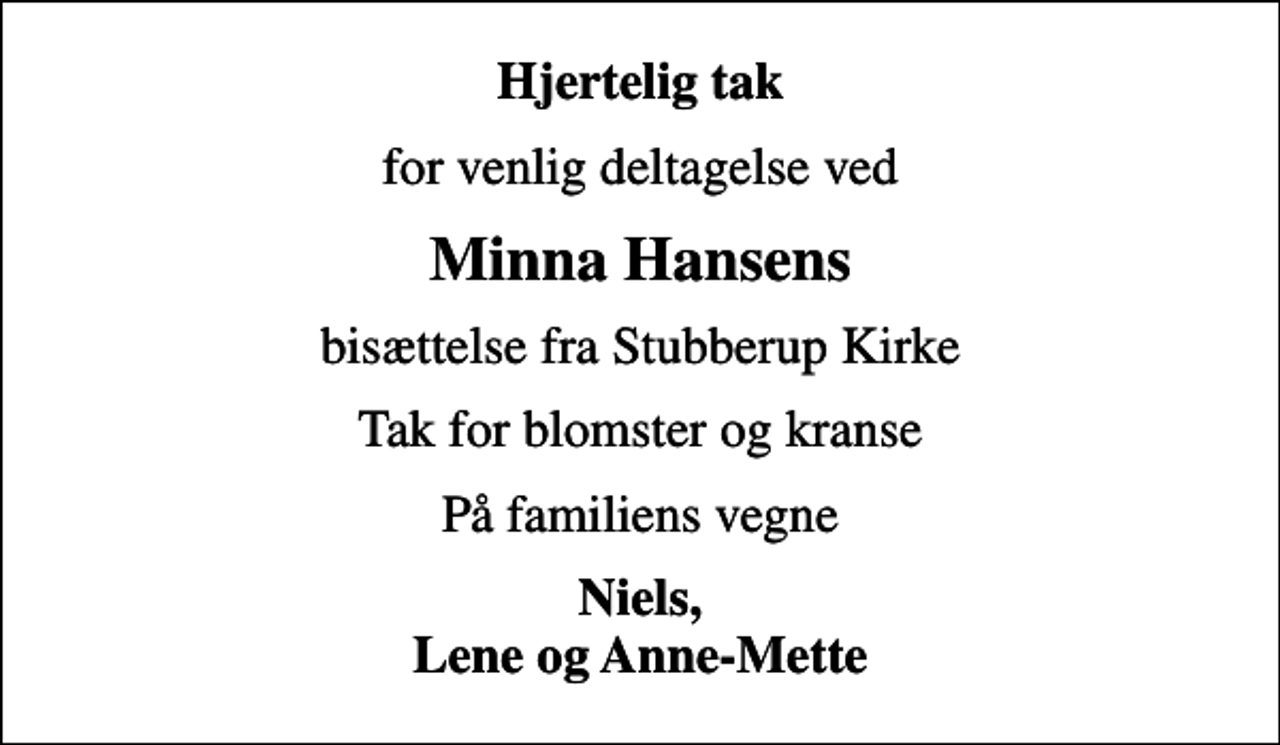<p>Hjertelig tak<br />for venlig deltagelse ved<br />Minna Hansens<br />bisættelse fra Stubberup Kirke<br />Tak for blomster og kranse<br />På familiens vegne<br />Niels, Lene og Anne-Mette</p>