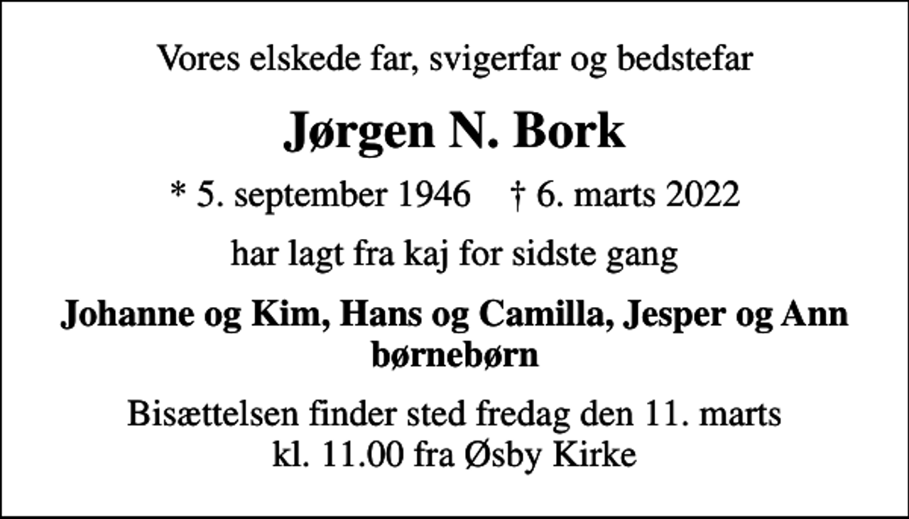 <p>Vores elskede far, svigerfar og bedstefar<br />Jørgen N. Bork<br />* 5. september 1946 ✝ 6. marts 2022<br />har lagt fra kaj for sidste gang<br />Johanne og Kim, Hans og Camilla, Jesper og Ann børnebørn<br />Bisættelsen finder sted fredag den 11. marts kl. 11.00 fra Øsby Kirke</p>