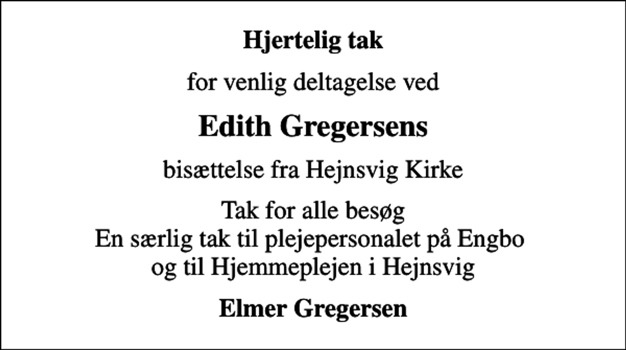 <p>Hjertelig tak<br />for venlig deltagelse ved<br />Edith Gregersens<br />bisættelse fra Hejnsvig Kirke<br />Tak for alle besøg En særlig tak til plejepersonalet på Engbo og til Hjemmeplejen i Hejnsvig<br />Elmer Gregersen</p>