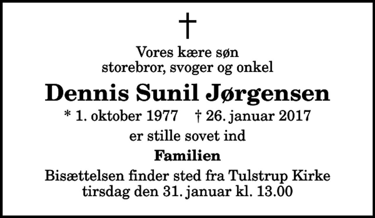 <p>Vores kære søn storebror, svoger og onkel<br />Dennis Sunil Jørgensen<br />* 1. oktober 1977 ✝ 26. januar 2017<br />er stille sovet ind<br />Familien<br />Bisættelsen finder sted fra Tulstrup Kirke tirsdag den 31. januar kl. 13.00</p>