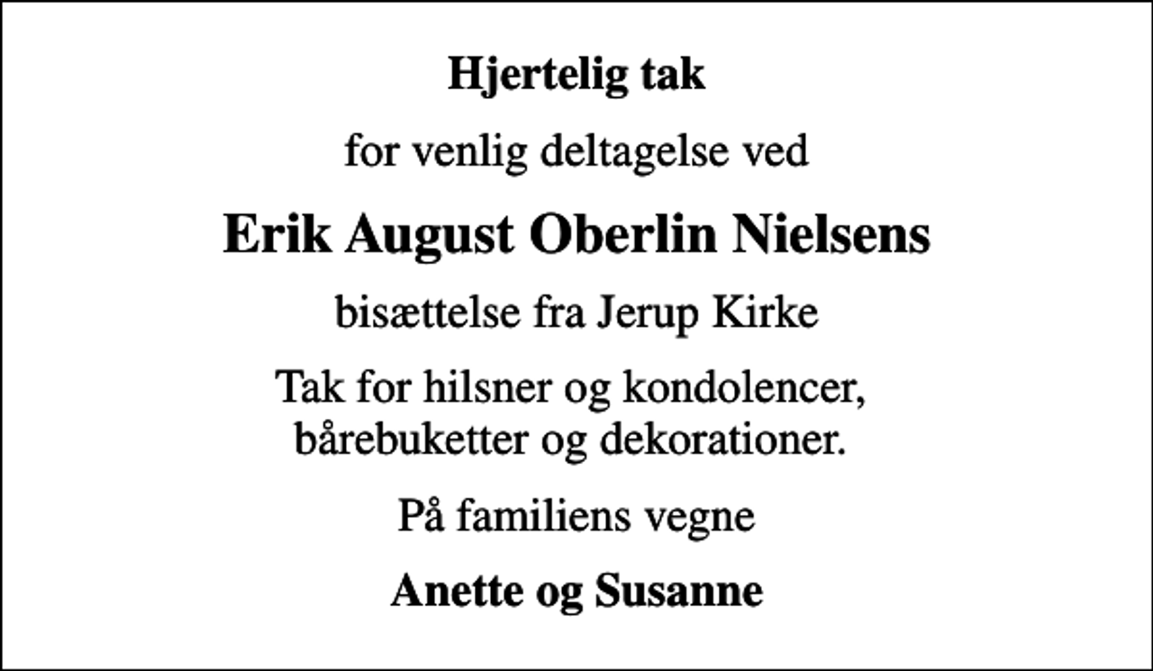<p>Hjertelig tak<br />for venlig deltagelse ved<br />Erik August Oberlin Nielsens<br />bisættelse fra Jerup Kirke<br />Tak for hilsner og kondolencer, bårebuketter og dekorationer.<br />På familiens vegne<br />Anette og Susanne</p>