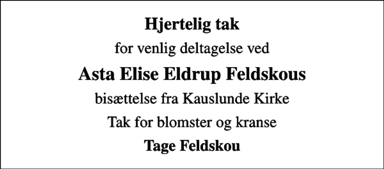 <p>Hjertelig tak<br />for venlig deltagelse ved<br />Asta Elise Eldrup Feldskous<br />bisættelse fra Kauslunde Kirke<br />Tak for blomster og kranse<br />Tage Feldskou</p>
