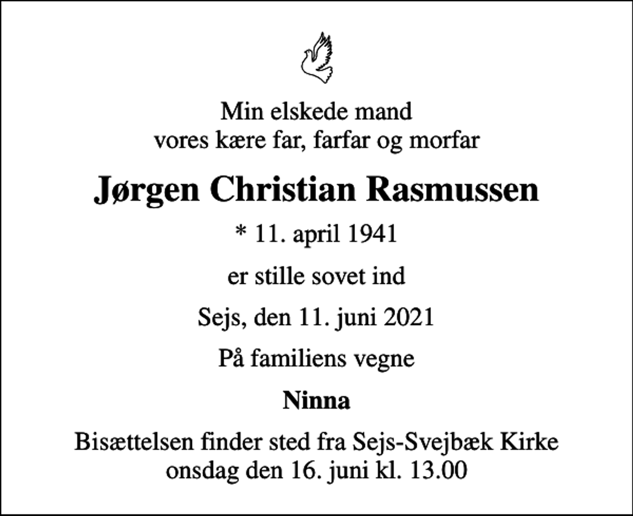 <p>Min elskede mand vores kære far, farfar og morfar<br />Jørgen Christian Rasmussen<br />* 11. april 1941<br />er stille sovet ind<br />Sejs, den 11. juni 2021<br />På familiens vegne<br />Ninna<br />Bisættelsen finder sted fra Sejs-Svejbæk Kirke onsdag den 16. juni kl. 13.00</p>