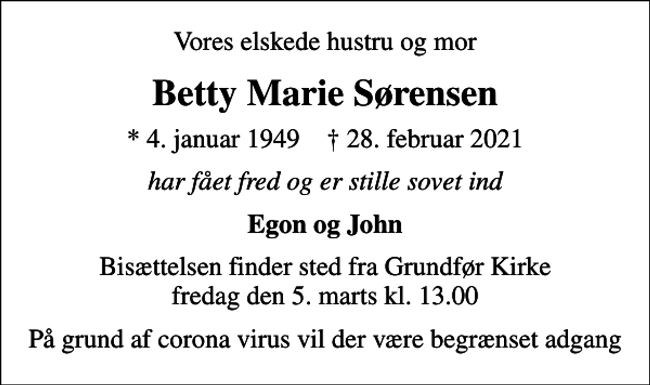 <p>Vores elskede hustru og mor<br />Betty Marie Sørensen<br />* 4. januar 1949 ✝ 28. februar 2021<br />har fået fred og er stille sovet ind<br />Egon og John<br />Bisættelsen finder sted fra Grundfør Kirke fredag den 5. marts kl. 13.00<br />På grund af corona virus vil der være begrænset adgang</p>
