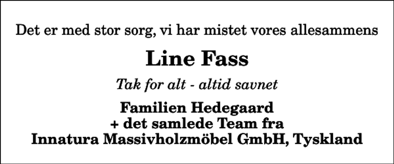 <p>Det er med stor sorg, vi har mistet vores allesammens<br />Line Fass<br />Tak for alt - altid savnet<br />Familien Hedegaard + det samlede Team fra Innatura Massivholzmöbel GmbH, Tyskland</p>