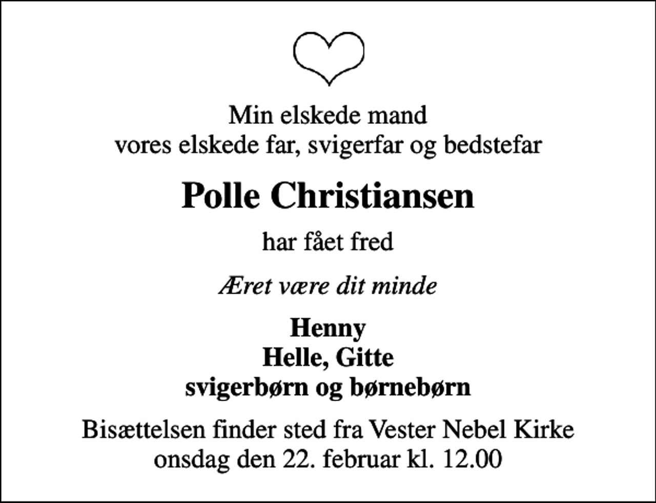 <p>Min elskede mand vores elskede far, svigerfar og bedstefar<br />Polle Christiansen<br />har fået fred<br />Æret være dit minde<br />Henny Helle, Gitte svigerbørn og børnebørn<br />Bisættelsen finder sted fra Vester Nebel Kirke onsdag den 22. februar kl. 12.00</p>