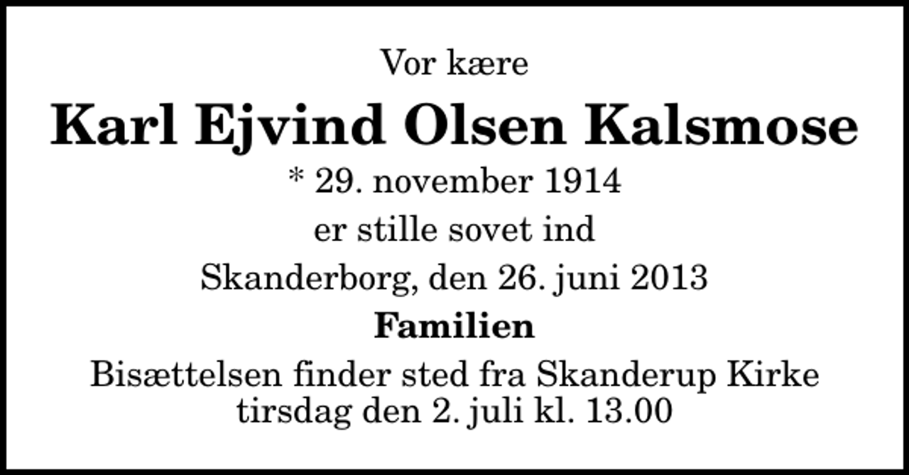 <p>Vor kære<br />Karl Ejvind Olsen Kalsmose<br />* 29. november 1914<br />er stille sovet ind<br />Skanderborg, den 26. juni 2013<br />Familien<br />Bisættelsen finder sted fra Skanderup Kirke tirsdag den 2. juli kl. 13.00</p>