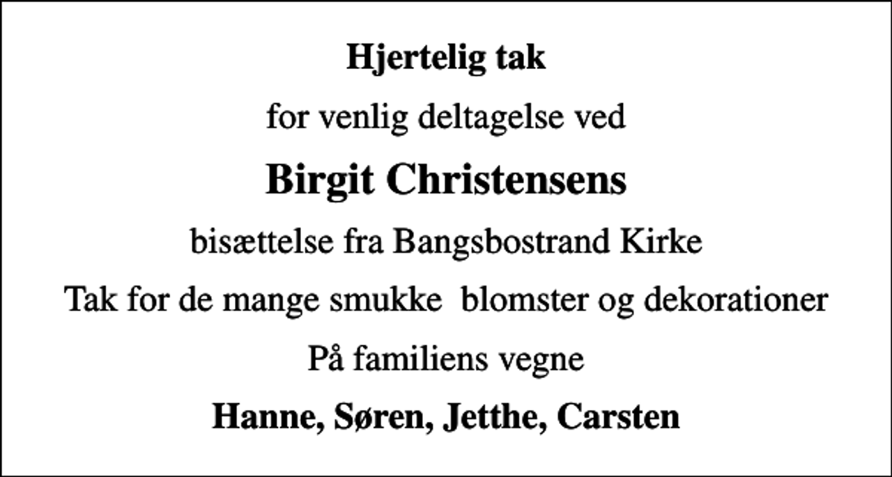 <p>Hjertelig tak<br />for venlig deltagelse ved<br />Birgit Christensens<br />bisættelse fra Bangsbostrand Kirke<br />Tak for de mange smukke blomster og dekorationer<br />På familiens vegne<br />Hanne, Søren, Jetthe, Carsten</p>