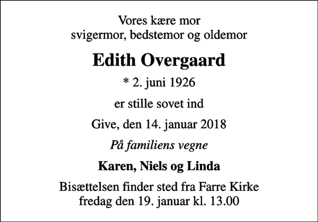 <p>Vores kære mor svigermor, bedstemor og oldemor<br />Edith Overgaard<br />* 2. juni 1926<br />er stille sovet ind<br />Give, den 14. januar 2018<br />På familiens vegne<br />Karen, Niels og Linda<br />Bisættelsen finder sted fra Farre Kirke fredag den 19. januar kl. 13.00</p>