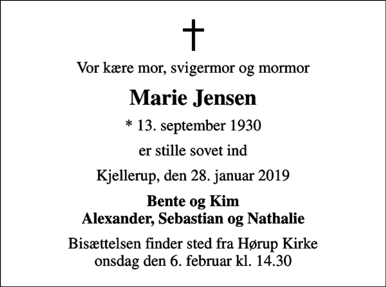 <p>Vor kære mor, svigermor og mormor<br />Marie Jensen<br />* 13. september 1930<br />er stille sovet ind<br />Kjellerup, den 28. januar 2019<br />Bente og Kim Alexander, Sebastian og Nathalie<br />Bisættelsen finder sted fra Hørup Kirke onsdag den 6. februar kl. 14.30</p>