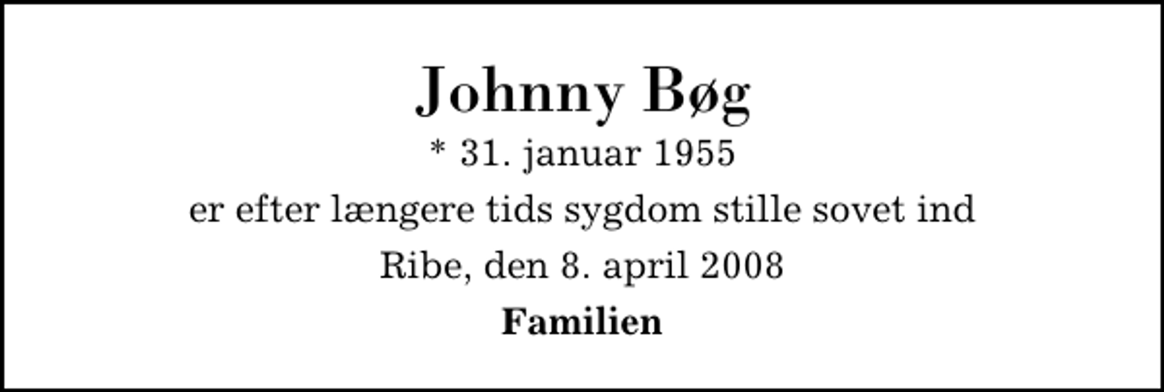 <p>Johnny Bøg<br />* 31. januar 1955<br />er efter længere tids sygdom stille sovet ind<br />Ribe, den 8. april 2008<br />Familien</p>