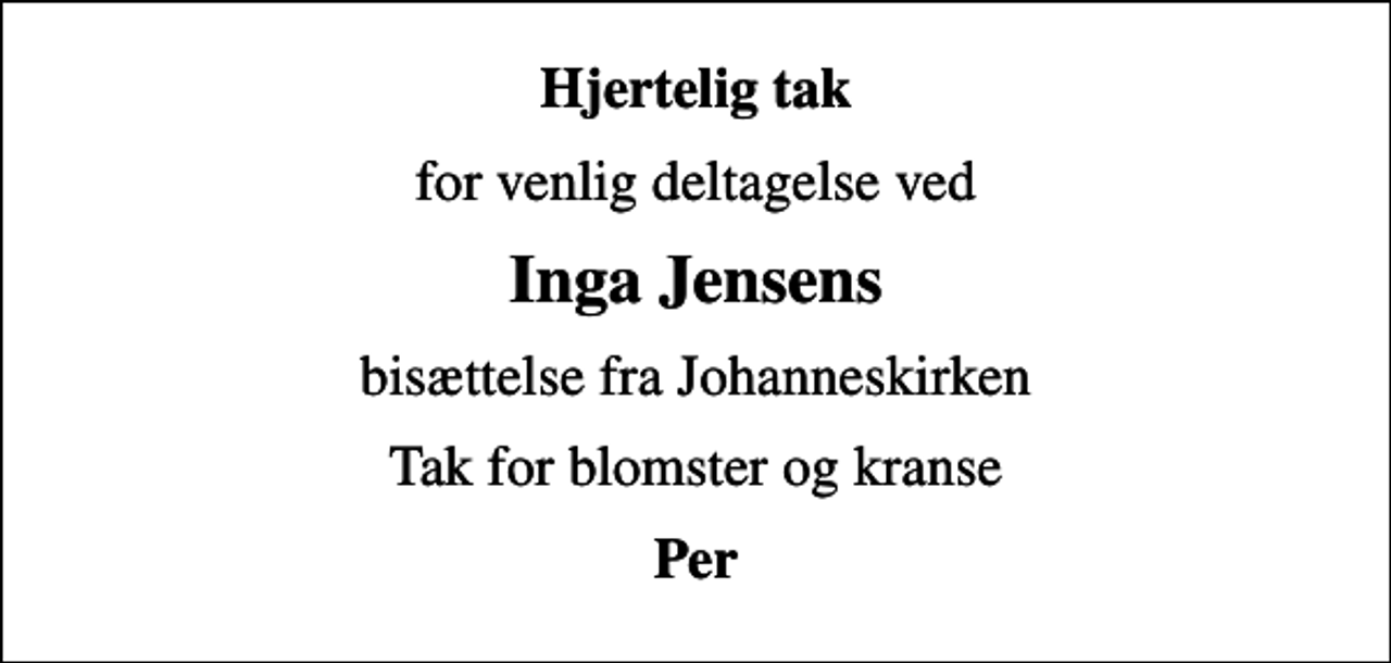 <p>Hjertelig tak<br />for venlig deltagelse ved<br />Inga Jensens<br />bisættelse fra Johanneskirken<br />Tak for blomster og kranse<br />Per</p>