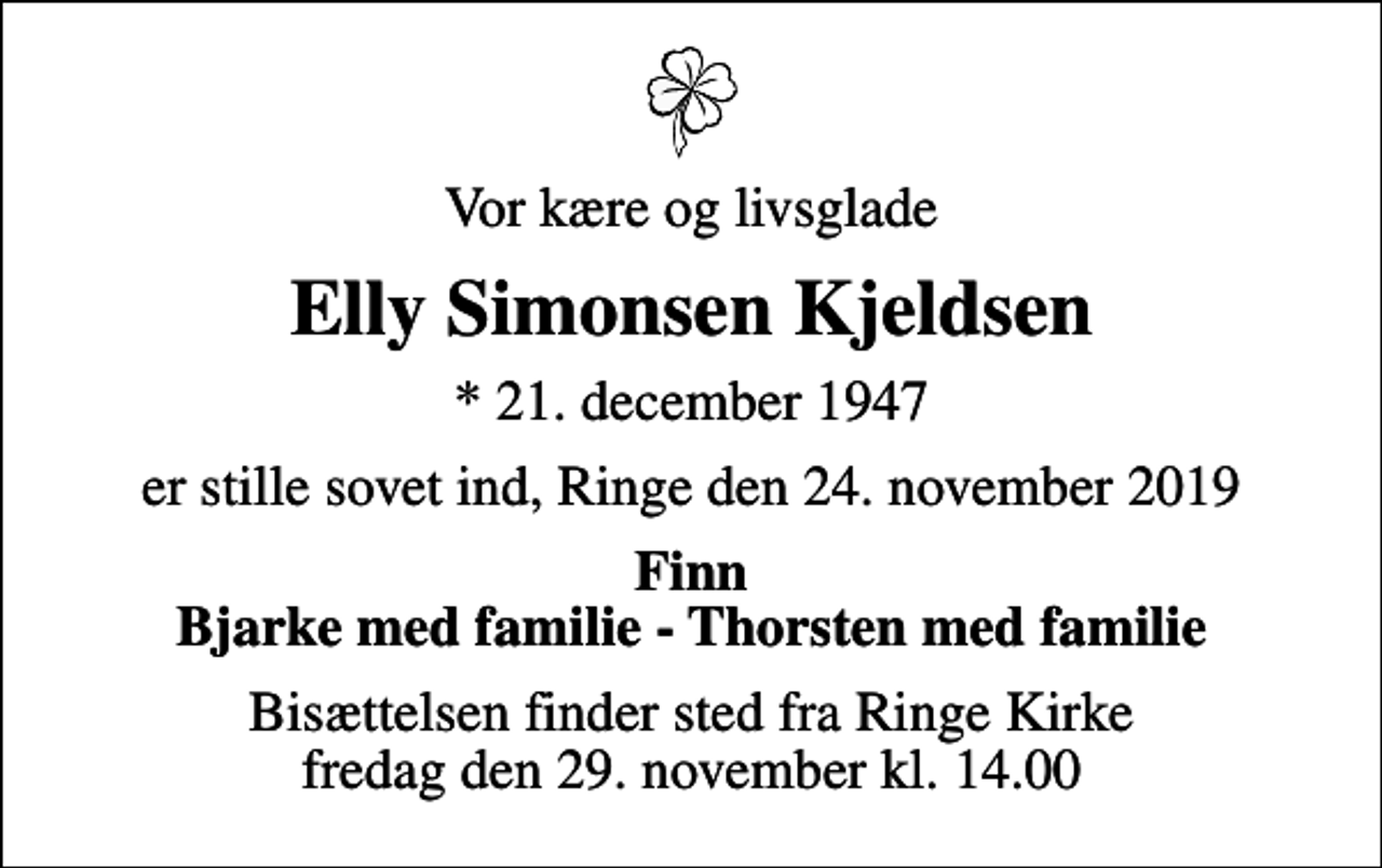 <p>Vor kære og livsglade<br />Elly Simonsen Kjeldsen<br />* 21. december 1947<br />er stille sovet ind, Ringe den 24. november 2019<br />Finn Bjarke med familie - Thorsten med familie<br />Bisættelsen finder sted fra Ringe Kirke fredag den 29. november kl. 14.00</p>