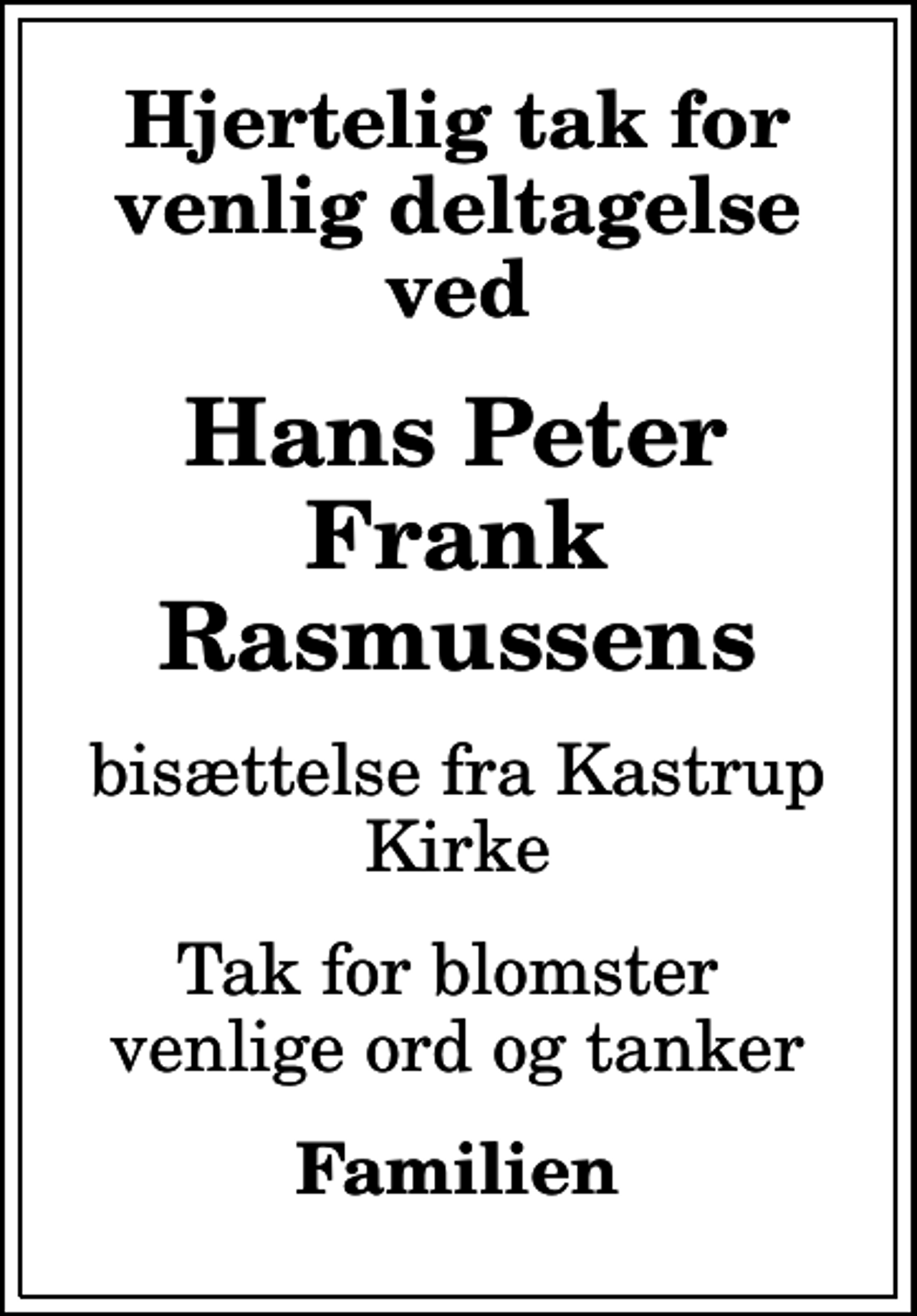 <p>Hjertelig tak for venlig deltagelse ved<br />Hans Peter Frank Rasmussens<br />bisættelse fra Kastrup Kirke<br />Tak for blomster venlige ord og tanker<br />Familien</p>