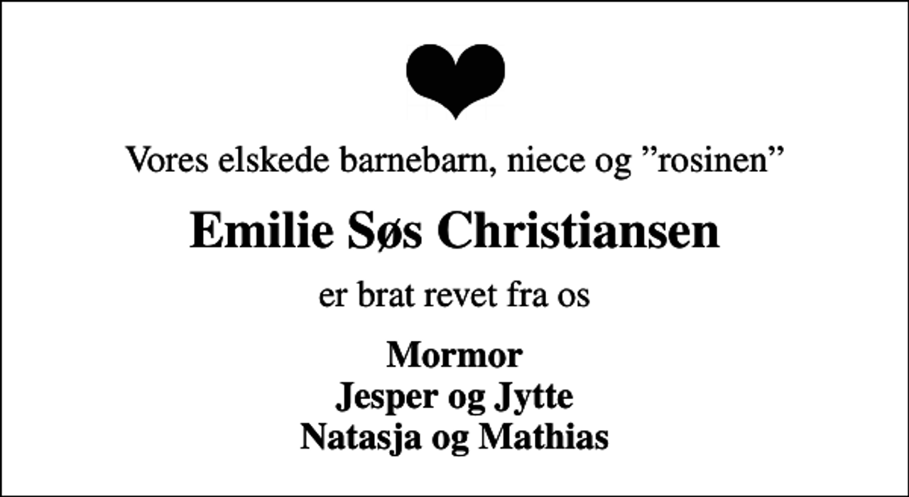 <p>Vores elskede barnebarn, niece og rosinen<br />Emilie Søs Christiansen<br />er brat revet fra os<br />Mormor Jesper og Jytte Natasja og Mathias</p>