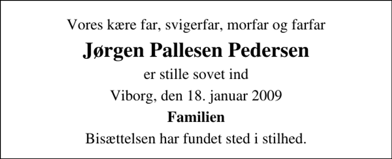 <p>Vores kære far, svigerfar, morfar og farfar<br />Jørgen Pallesen Pedersen<br />er stille sovet ind<br />Viborg, den 18. januar 2009<br />Familien<br />Bisættelsen har fundet sted i stilhed.</p>