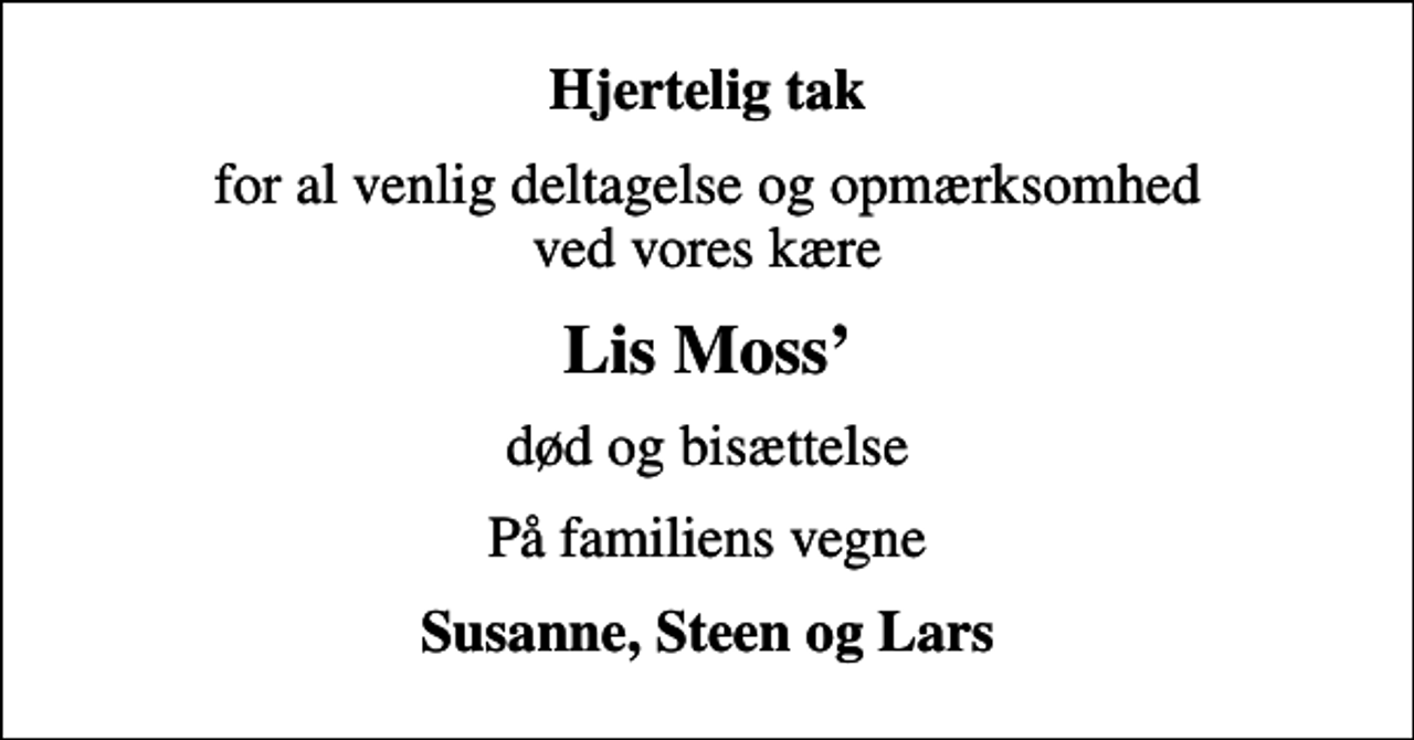 <p>Hjertelig tak<br />for al venlig deltagelse og opmærksomhed ved vores kære<br />Lis Moss<br />død og bisættelse<br />På familiens vegne<br />Susanne, Steen og Lars</p>