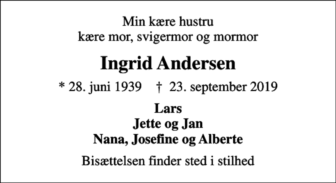 <p>Min kære hustru kære mor, svigermor og mormor<br />Ingrid Andersen<br />* 28. juni 1939 ✝ 23. september 2019<br />Lars Jette og Jan Nana, Josefine og Alberte<br />Bisættelsen finder sted i stilhed</p>