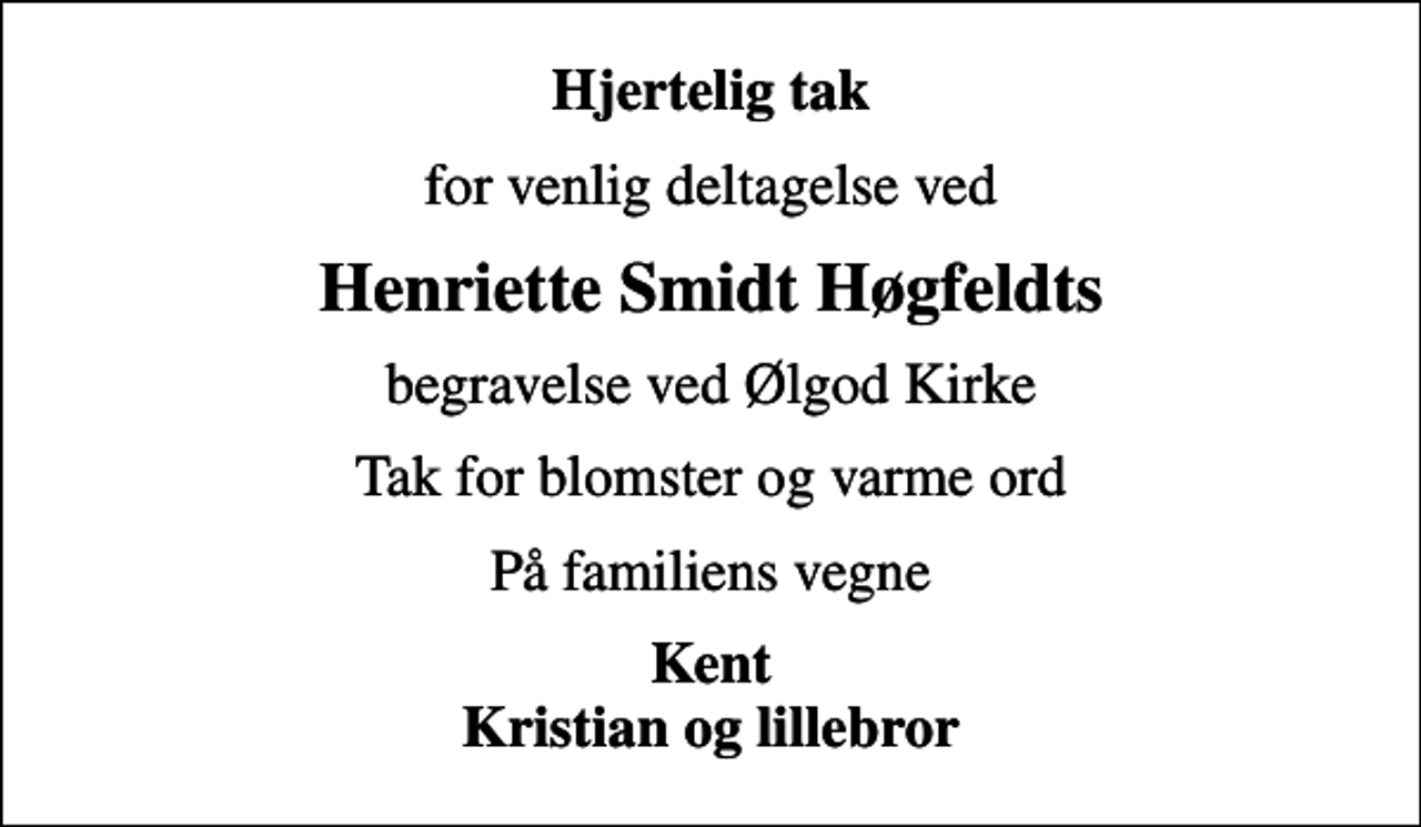 <p>Hjertelig tak<br />for venlig deltagelse ved<br />Henriette Smidt Høgfeldts<br />begravelse ved Ølgod Kirke<br />Tak for blomster og varme ord<br />På familiens vegne<br />Kent Kristian og lillebror</p>