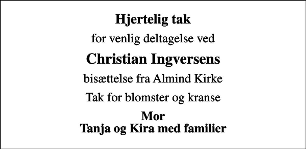 <p>Hjertelig tak<br />for venlig deltagelse ved<br />Christian Ingversens<br />bisættelse fra Almind Kirke<br />Tak for blomster og kranse<br />Mor Tanja og Kira med familier</p>