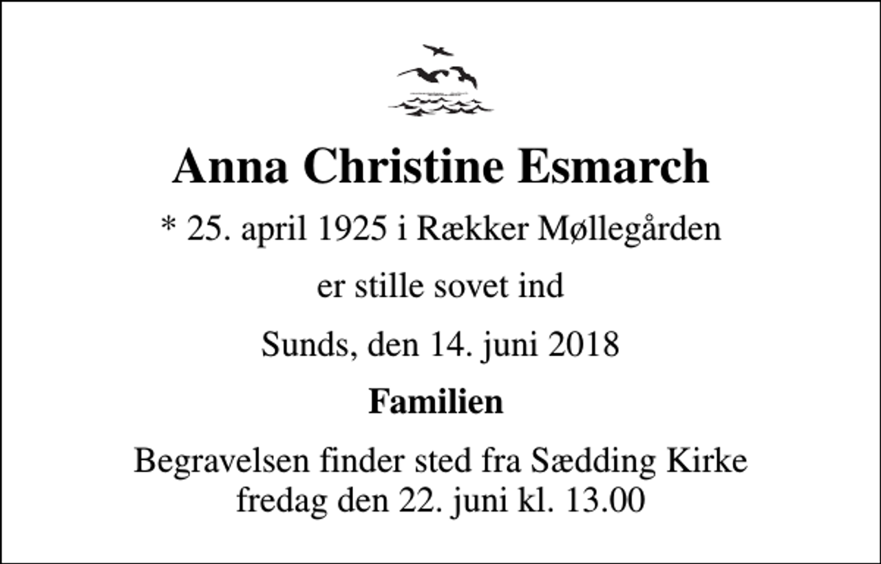 <p>Anna Christine Esmarch<br />* 25. april 1925 i Rækker Møllegården<br />er stille sovet ind<br />Sunds, den 14. juni 2018<br />Familien<br />Begravelsen finder sted fra Sædding Kirke fredag den 22. juni kl. 13.00</p>