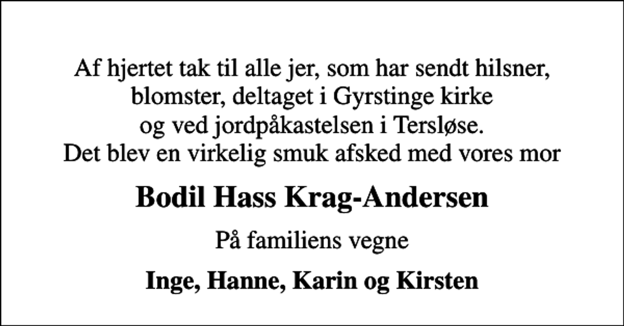 <p>Af hjertet tak til alle jer, som har sendt hilsner, blomster, deltaget i Gyrstinge kirke og ved jordpåkastelsen i Tersløse. Det blev en virkelig smuk afsked med vores mor<br />Bodil Hass Krag-Andersen<br />På familiens vegne<br />Inge, Hanne, Karin og Kirsten</p>