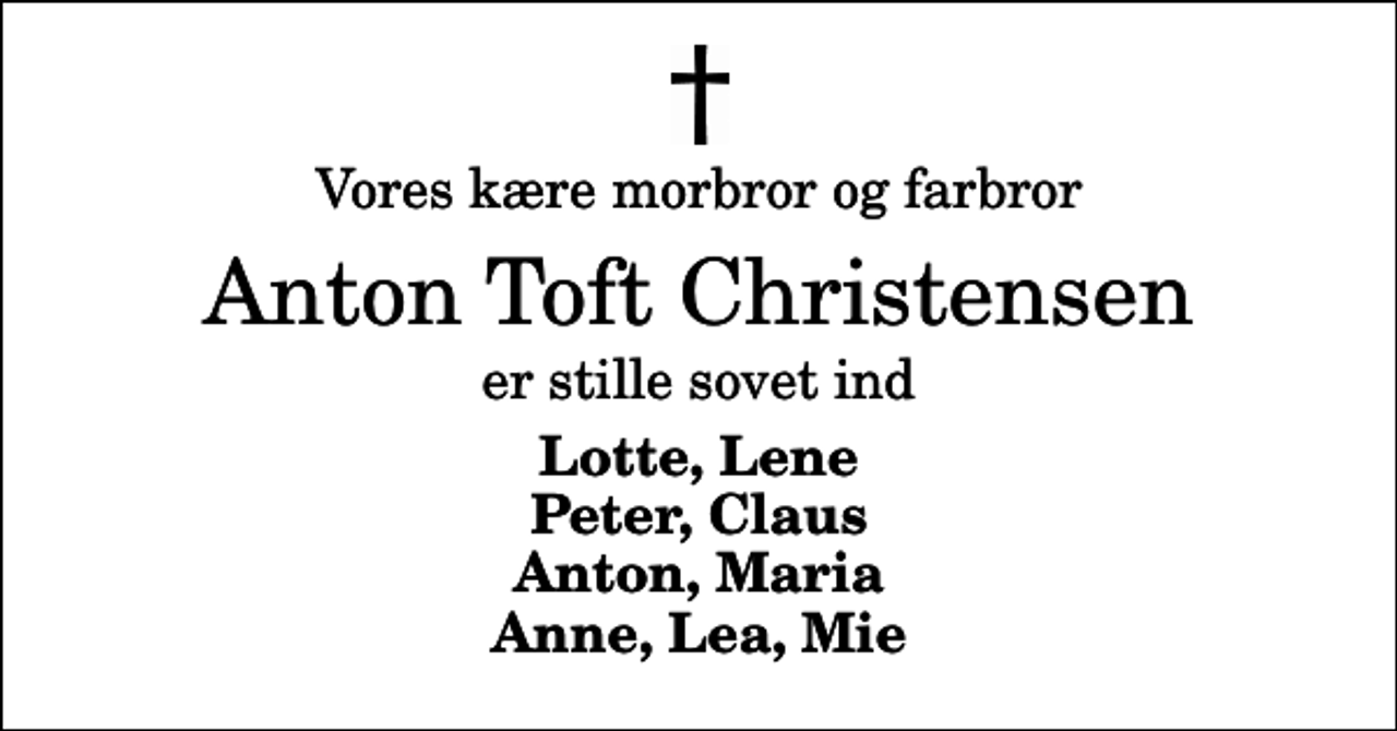 <p>Vores kære morbror og farbror<br />Anton Toft Christensen<br />er stille sovet ind<br />Lotte, Lene Peter, Claus Anton, Maria Anne, Lea, Mie</p>