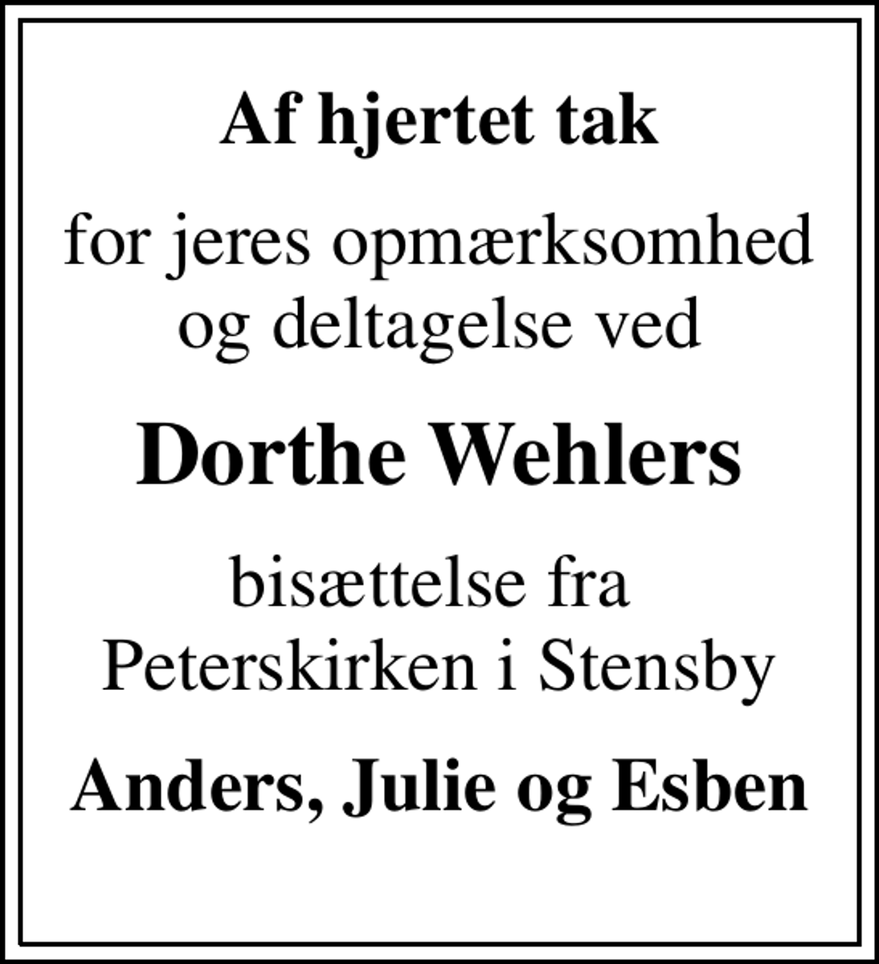 <p>Af hjertet tak<br />for jeres opmærksomhed og deltagelse ved<br />Dorthe Wehlers<br />bisættelse fra Peterskirken i Stensby<br />Anders, Julie og Esben</p>
