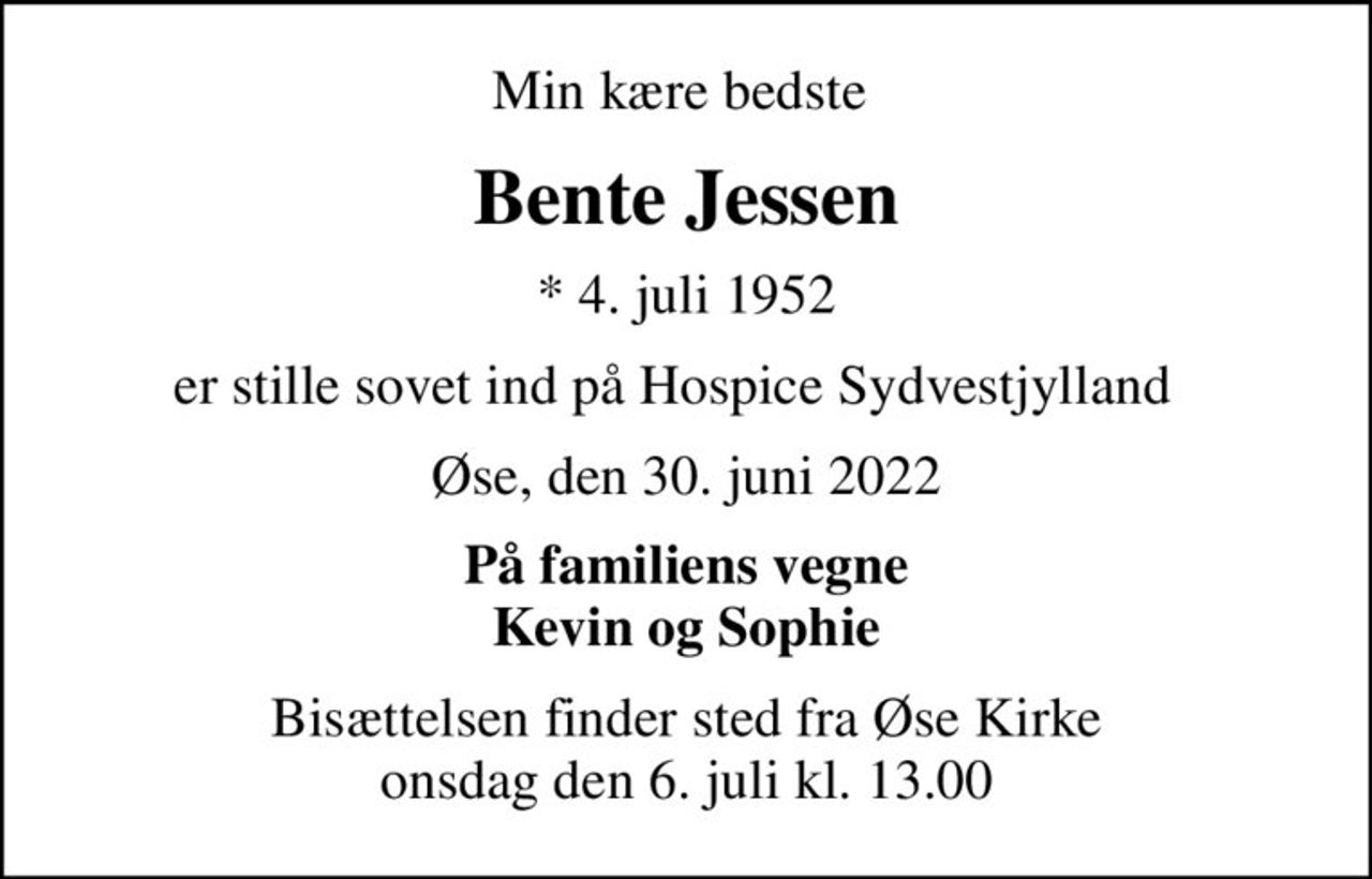 Min kære bedste 
Bente Jessen
* 4. juli 1952
er stille sovet ind på Hospice Sydvestjylland  
Øse, den 30. juni 2022
På familiens vegne Kevin og Sophie
Bisættelsen finder sted fra Øse Kirke  onsdag den 6. juli kl. 13.00