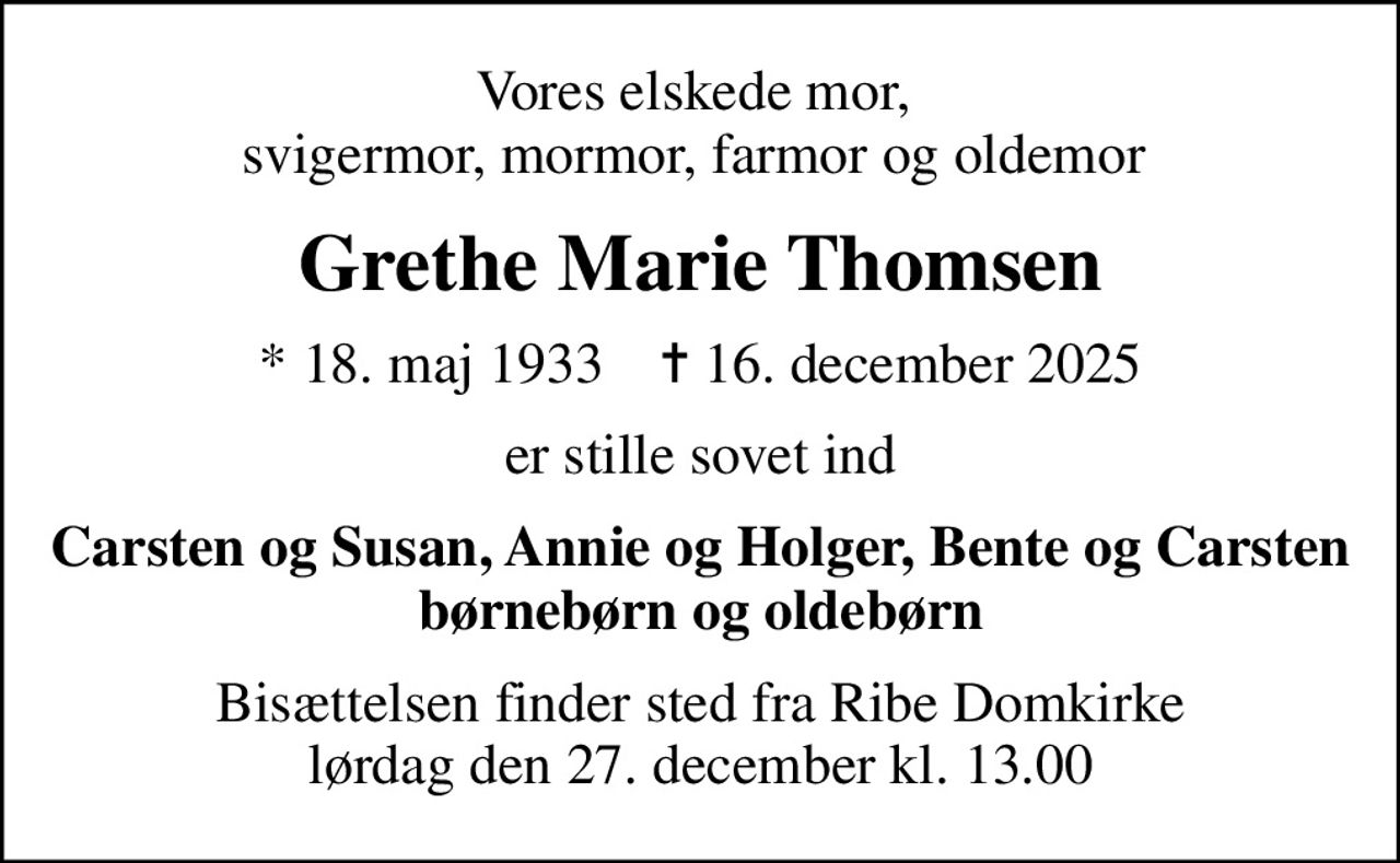 Vores elskede mor,  svigermor, mormor, farmor og oldemor 
Grethe Marie Thomsen
* 18. maj 1933    ✝ 16. december 2025
er stille sovet ind
Carsten og Susan, Annie og Holger, Bente og Carsten børnebørn og oldebørn
Bisættelsen finder sted fra Ribe Domkirke  lørdag den 27. december kl. 13.00