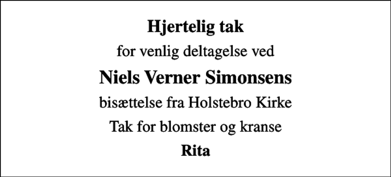 <p>Hjertelig tak<br />for venlig deltagelse ved<br />Niels Verner Simonsens<br />bisættelse fra Holstebro Kirke<br />Tak for blomster og kranse<br />Rita</p>